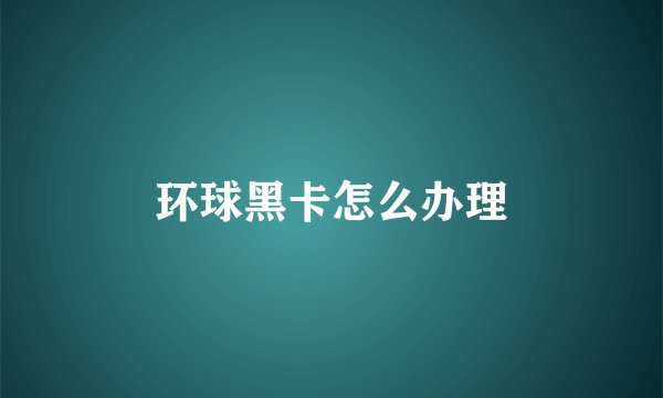 环球黑卡怎么办理