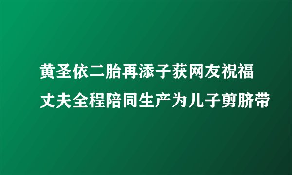 黄圣依二胎再添子获网友祝福丈夫全程陪同生产为儿子剪脐带