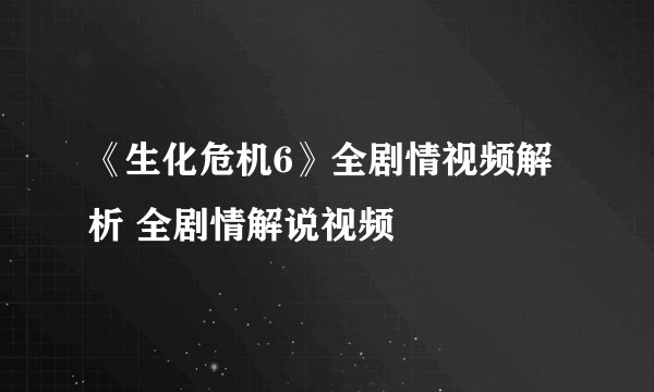 《生化危机6》全剧情视频解析 全剧情解说视频