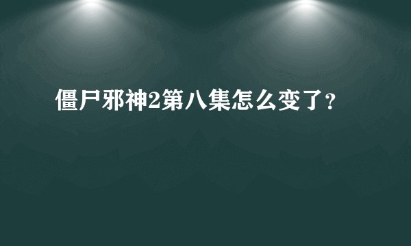 僵尸邪神2第八集怎么变了？