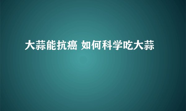 大蒜能抗癌 如何科学吃大蒜