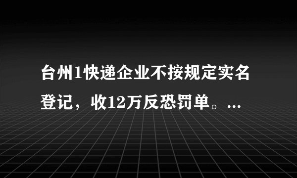台州1快递企业不按规定实名登记,收12万反恐罚单。你怎么看?