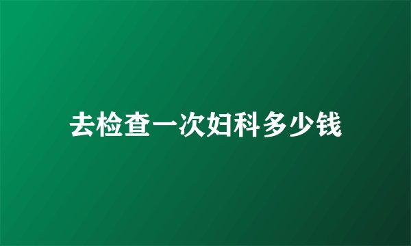 去检查一次妇科多少钱