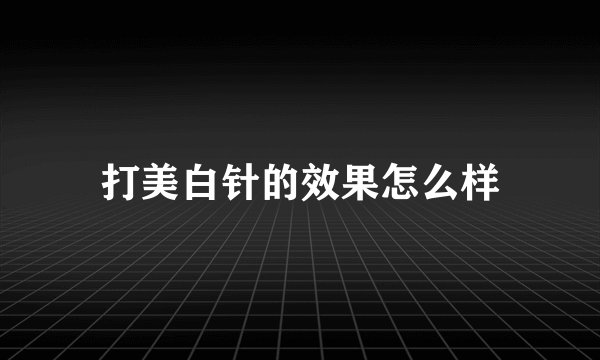 打美白针的效果怎么样