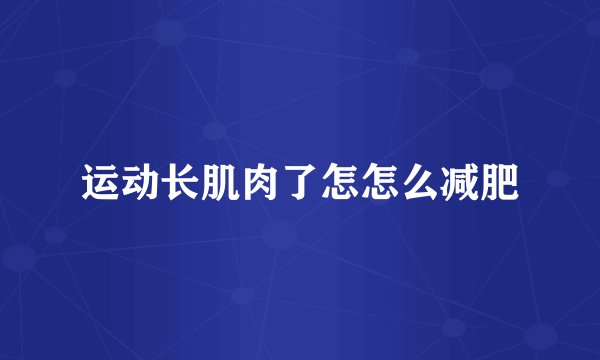运动长肌肉了怎怎么减肥
