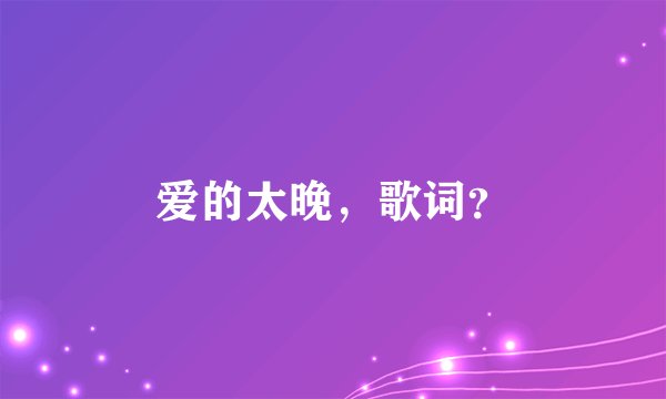爱的太晚,歌词?