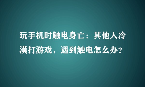 玩手机时触电身亡:其他人冷漠打游戏,遇到触电怎么办?