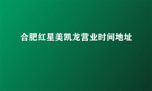 合肥红星美凯龙营业时间地址