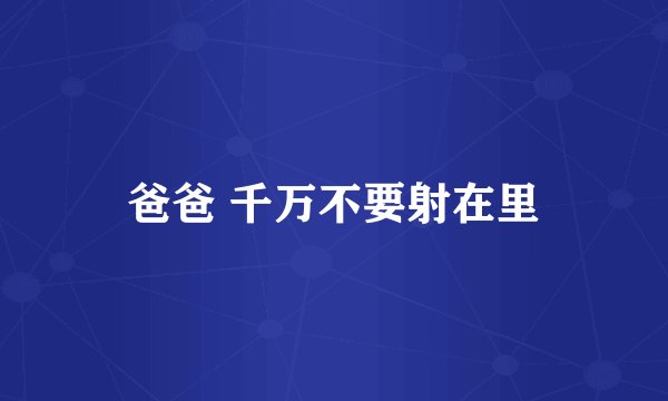 爸爸 千万不要射在里