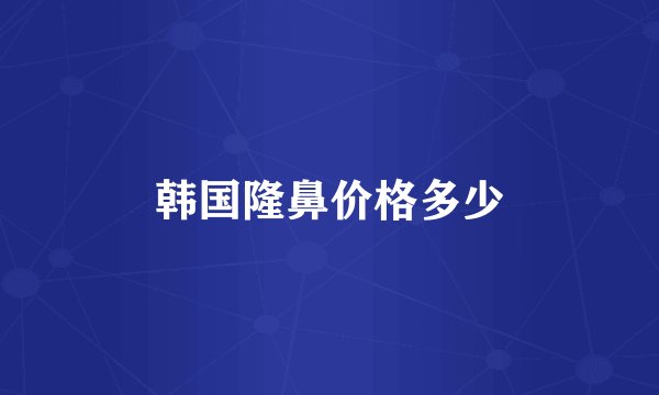 韩国隆鼻价格多少