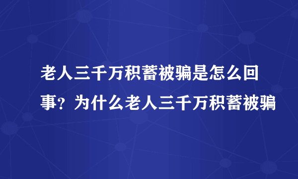 老人三千万积蓄被骗是怎么回事?为什么老人三千万积蓄被骗