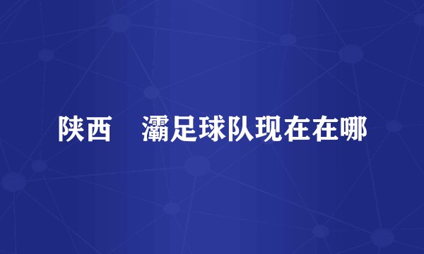 陕西浐灞足球队现在在哪