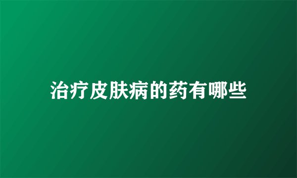 治疗皮肤病的药有哪些