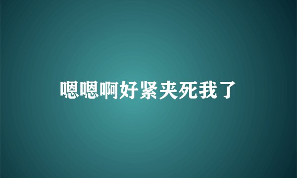 嗯嗯啊好紧夹死我了