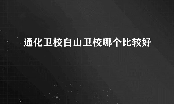 通化卫校白山卫校哪个比较好