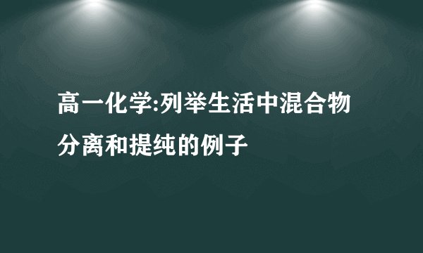 高一化学:列举生活中混合物分离和提纯的例子