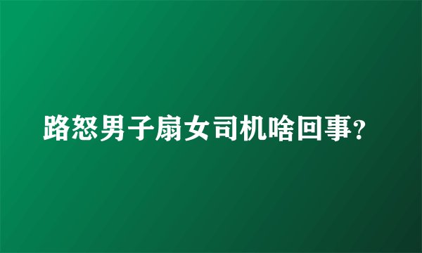 路怒男子扇女司机啥回事?