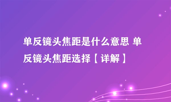 单反镜头焦距是什么意思 单反镜头焦距选择【详解】
