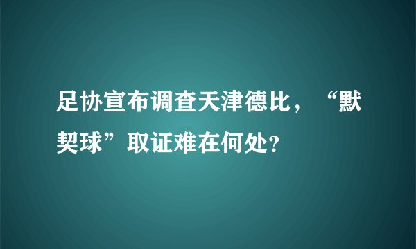 足协宣布调查天津德比,“默契球”取证难在何处?
