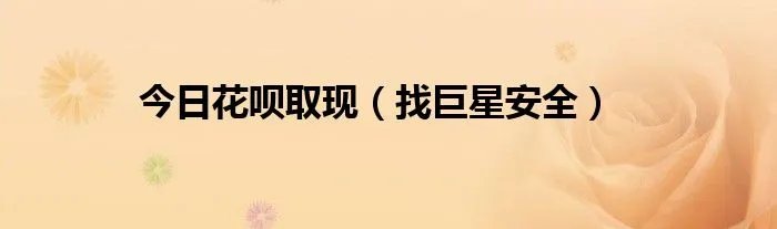 今日花呗取现（找巨星安全）
