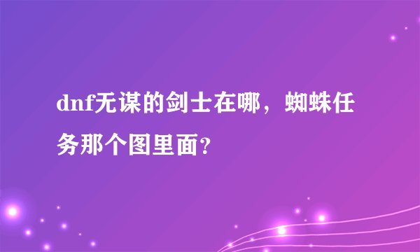 dnf无谋的剑士在哪,蜘蛛任务那个图里面?