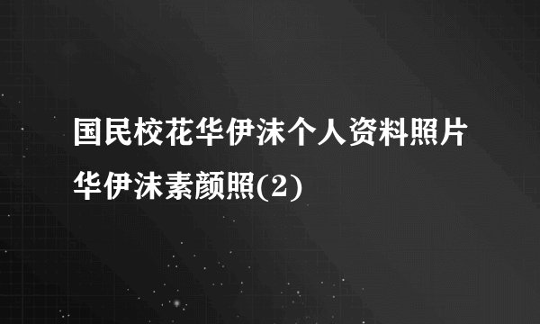国民校花华伊沫个人资料照片华伊沫素颜照(2)