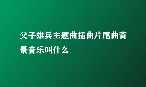 父子雄兵主题曲插曲片尾曲背景音乐叫什么