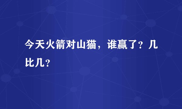 今天火箭对山猫，谁赢了？几比几？