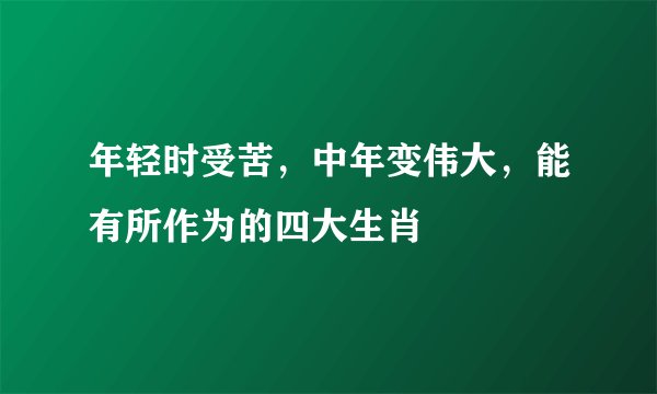 年轻时受苦,中年变伟大,能有所作为的四大生肖