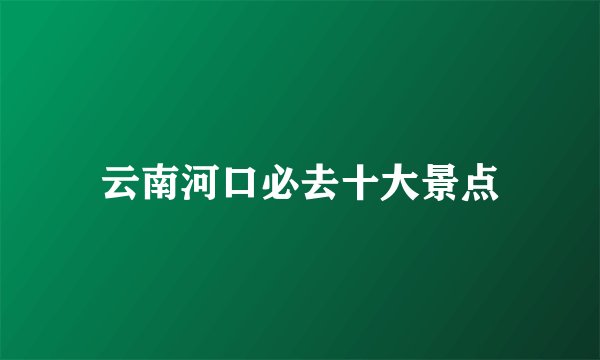 云南河口必去十大景点