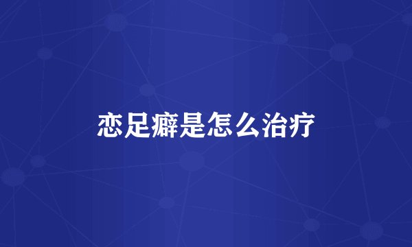 恋足癖是怎么治疗