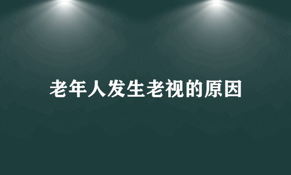 老年人发生老视的原因