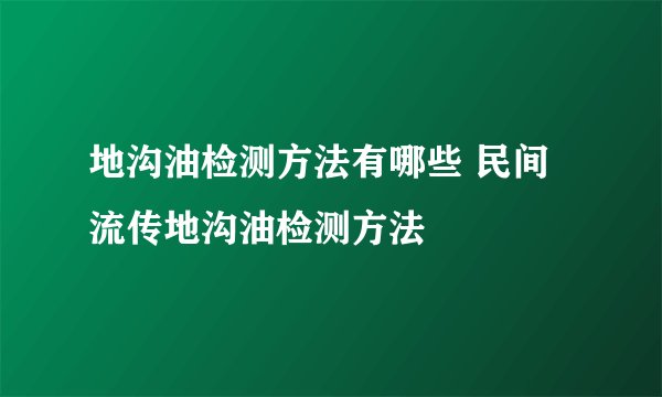 地沟油检测方法有哪些 民间流传地沟油检测方法