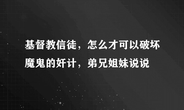 基督教信徒，怎么才可以破坏魔鬼的奸计，弟兄姐妹说说
