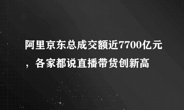 阿里京东总成交额近7700亿元,各家都说直播带货创新高
