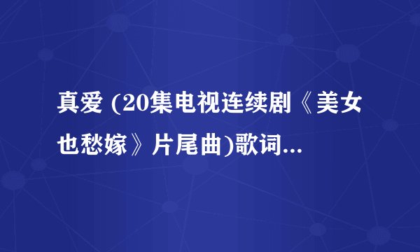 真爱 (20集电视连续剧《美女也愁嫁》片尾曲)歌词 夏雪飞 真爱 (20集电视连续剧《美女也愁嫁》片尾曲)LRC歌词