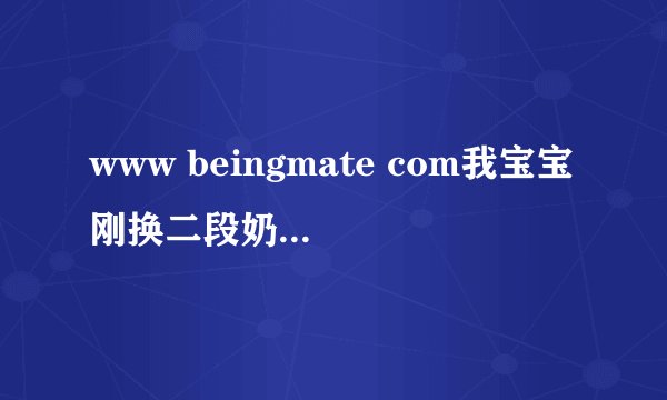 www beingmate com我宝宝刚换二段奶粉吃了后总是拉肚子,吃了腹泻奶粉还不行,现在能换回一段奶粉吗