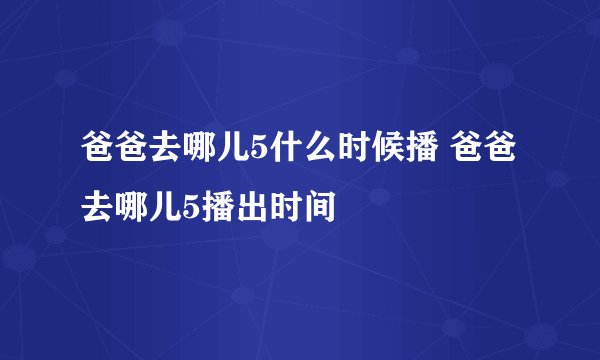 爸爸去哪儿5什么时候播 爸爸去哪儿5播出时间