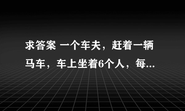 求答案 一个车夫,赶着一辆马车,车上坐着6个人,每个人背着6个袋,每个袋里装6只大猫,每 求答案