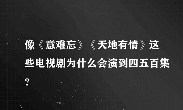 像《意难忘》《天地有情》这些电视剧为什么会演到四五百集?
