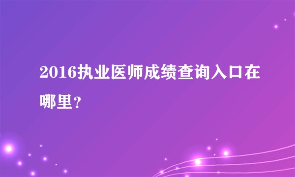 2016执业医师成绩查询入口在哪里?