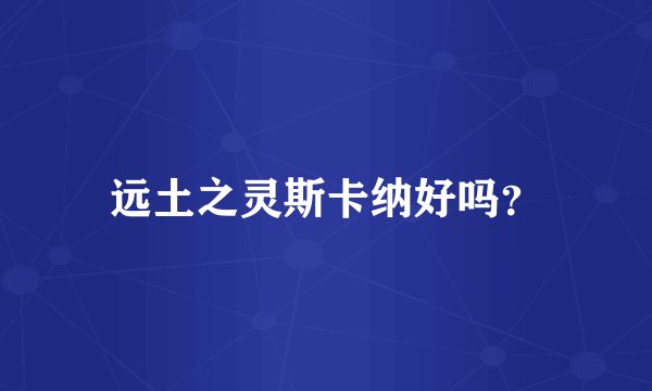 远土之灵斯卡纳好吗?