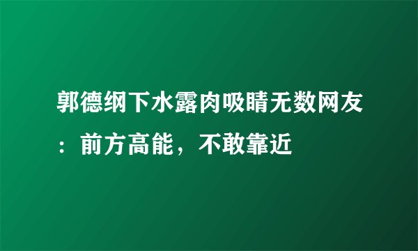 郭德纲下水露肉吸睛无数网友:前方高能,不敢靠近