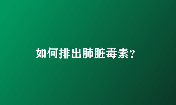 如何排出肺脏毒素？