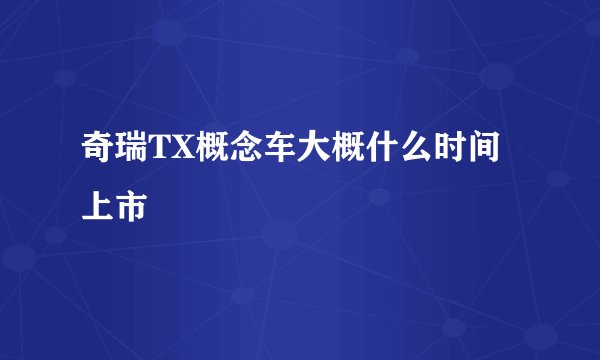 奇瑞TX概念车大概什么时间上市