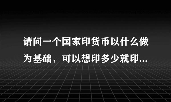 请问一个国家印货币以什么做为基础,可以想印多少就印多少吗??