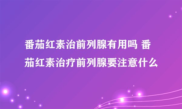 番茄红素治前列腺有用吗 番茄红素治疗前列腺要注意什么