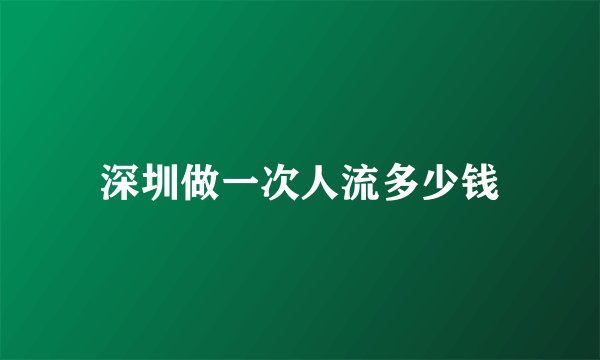 深圳做一次人流多少钱