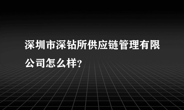 深圳市深钻所供应链管理有限公司怎么样?