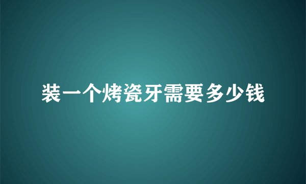 装一个烤瓷牙需要多少钱